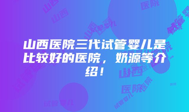 山西医院三代试管婴儿是比较好的医院，奶源等介绍！