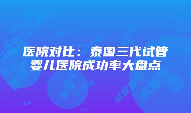 医院对比：泰国三代试管婴儿医院成功率大盘点