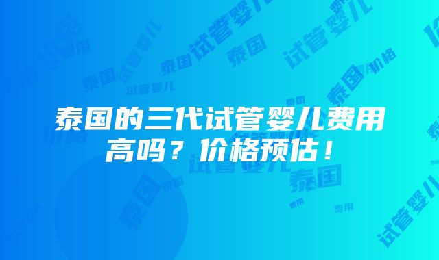 泰国的三代试管婴儿费用高吗？价格预估！