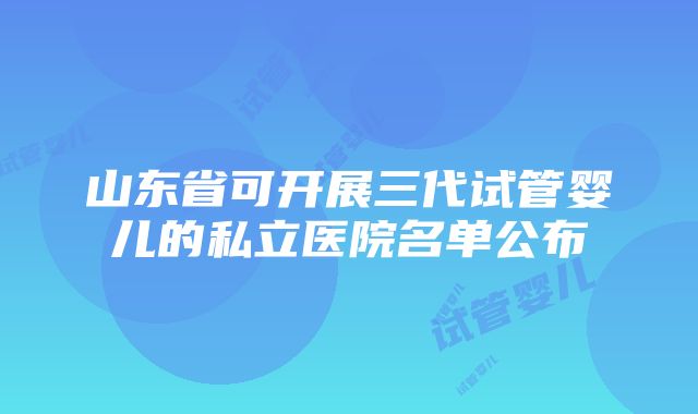 山东省可开展三代试管婴儿的私立医院名单公布