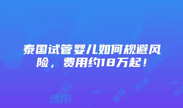 泰国试管婴儿如何规避风险，费用约18万起！