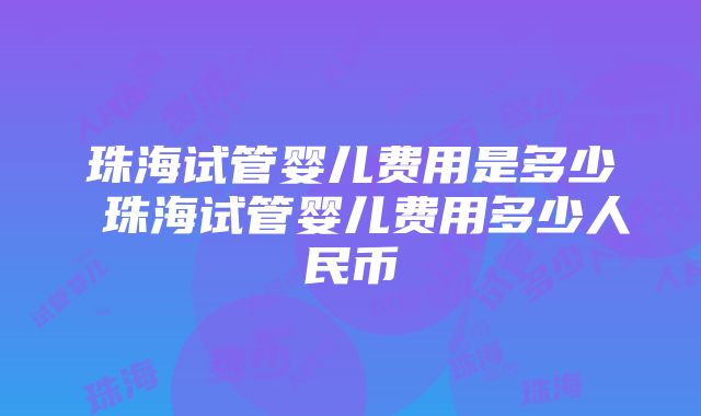 珠海试管婴儿费用是多少 珠海试管婴儿费用多少人民币