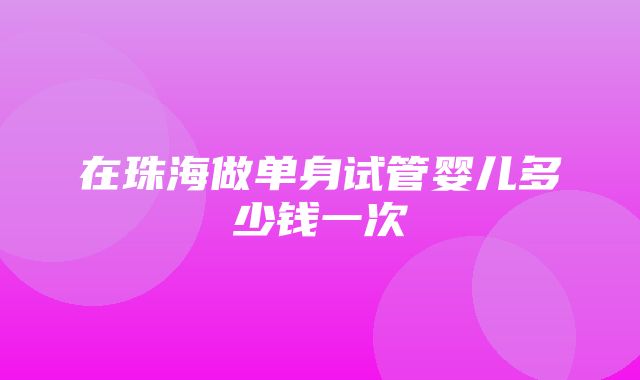 在珠海做单身试管婴儿多少钱一次