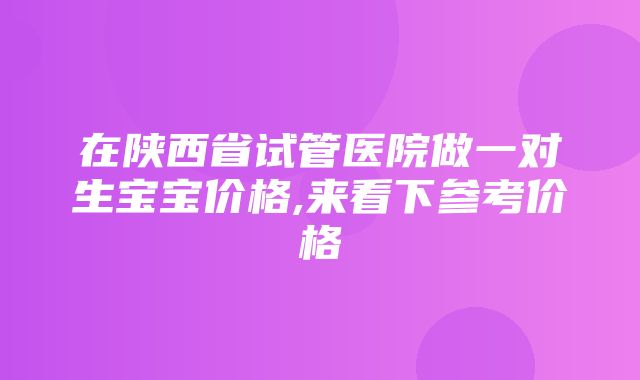 在陕西省试管医院做一对生宝宝价格,来看下参考价格