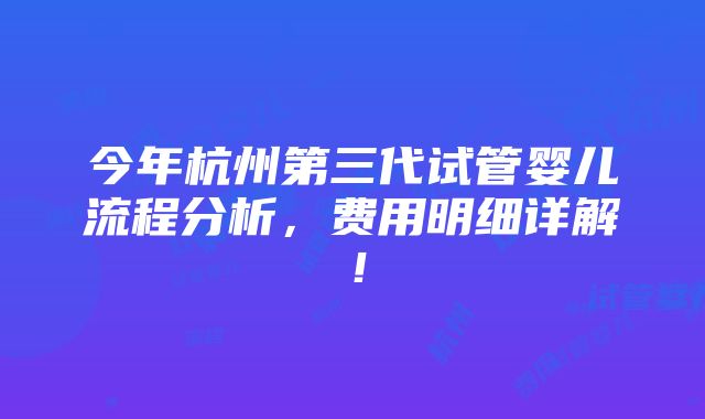 今年杭州第三代试管婴儿流程分析，费用明细详解！