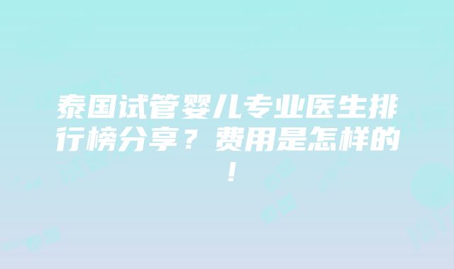 泰国试管婴儿专业医生排行榜分享？费用是怎样的！