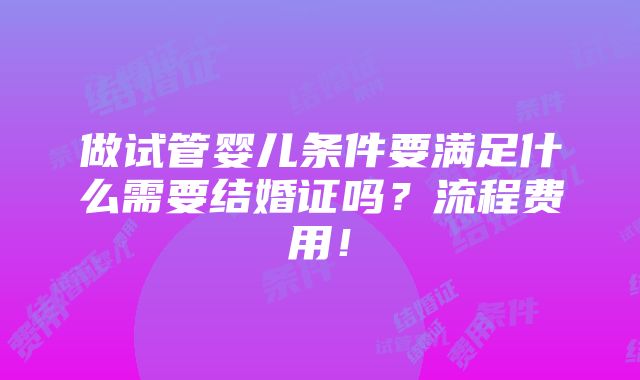 做试管婴儿条件要满足什么需要结婚证吗？流程费用！