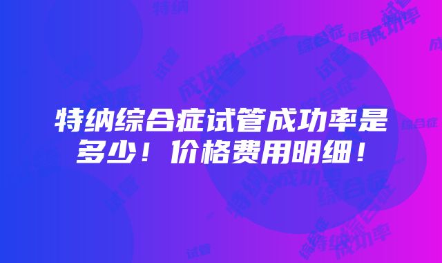 特纳综合症试管成功率是多少！价格费用明细！