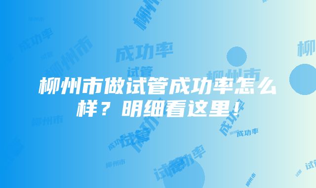 柳州市做试管成功率怎么样？明细看这里！