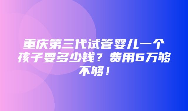 重庆第三代试管婴儿一个孩子要多少钱？费用6万够不够！