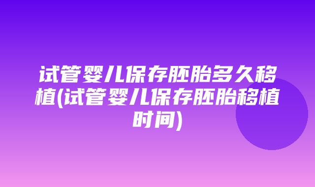 试管婴儿保存胚胎多久移植(试管婴儿保存胚胎移植时间)