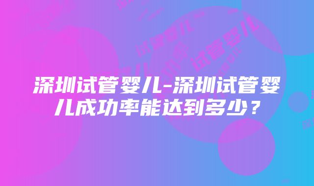 深圳试管婴儿-深圳试管婴儿成功率能达到多少？