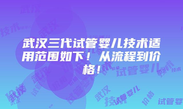 武汉三代试管婴儿技术适用范围如下！从流程到价格！