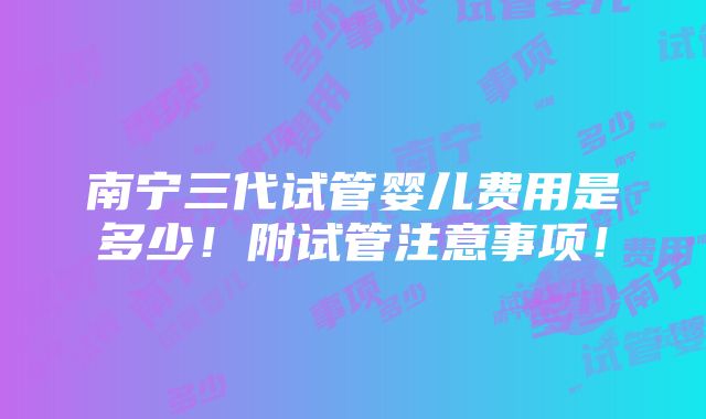 南宁三代试管婴儿费用是多少！附试管注意事项！