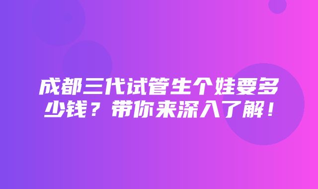 成都三代试管生个娃要多少钱？带你来深入了解！