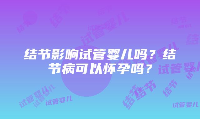 结节影响试管婴儿吗？结节病可以怀孕吗？