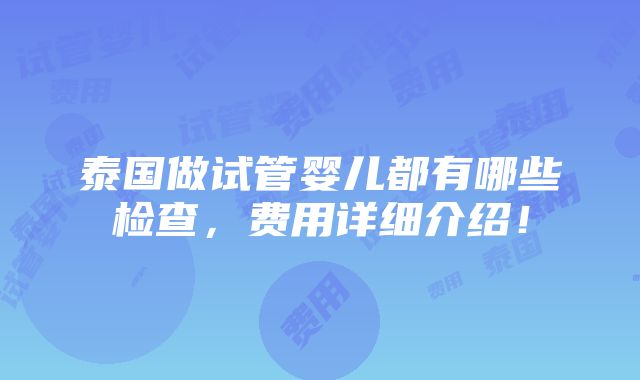 泰国做试管婴儿都有哪些检查，费用详细介绍！