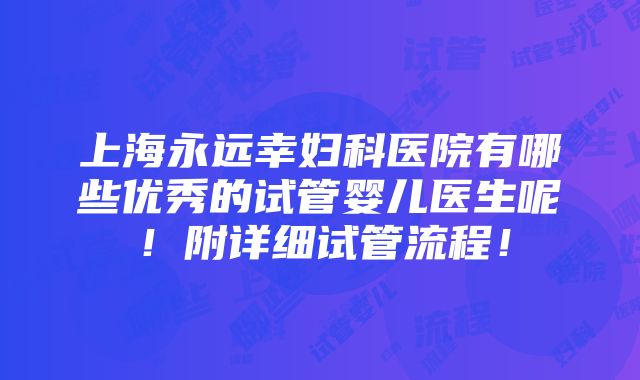 上海永远幸妇科医院有哪些优秀的试管婴儿医生呢！附详细试管流程！