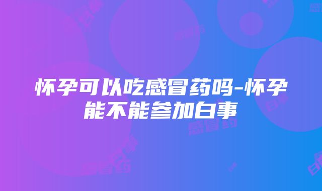 怀孕可以吃感冒药吗-怀孕能不能参加白事