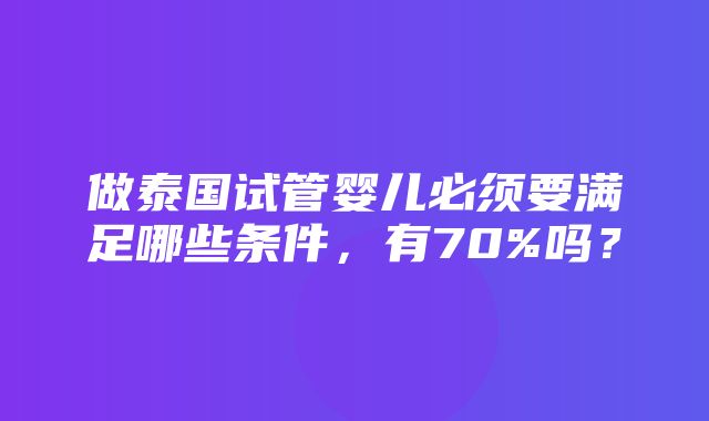 做泰国试管婴儿必须要满足哪些条件，有70%吗？