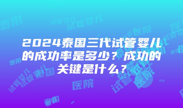 2024泰国三代试管婴儿的成功率是多少？成功的关键是什么？