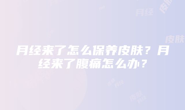 月经来了怎么保养皮肤？月经来了腹痛怎么办？