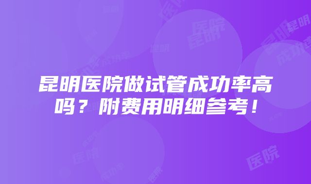 昆明医院做试管成功率高吗？附费用明细参考！