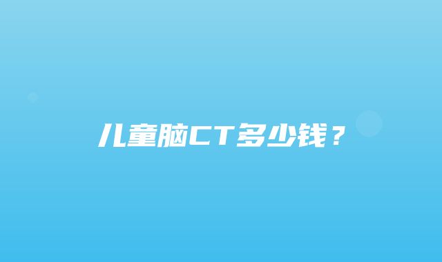 儿童脑CT多少钱？