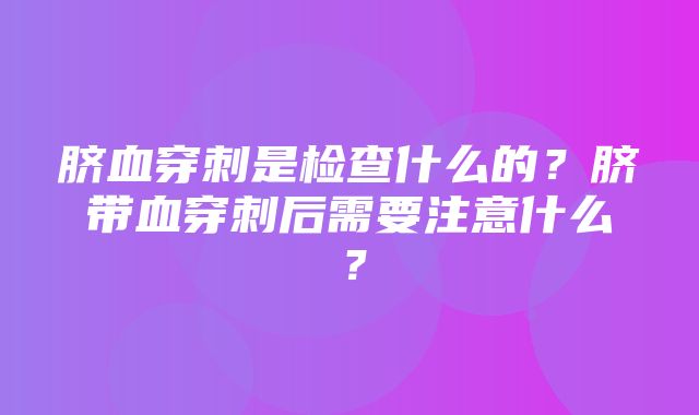 脐血穿刺是检查什么的？脐带血穿刺后需要注意什么？