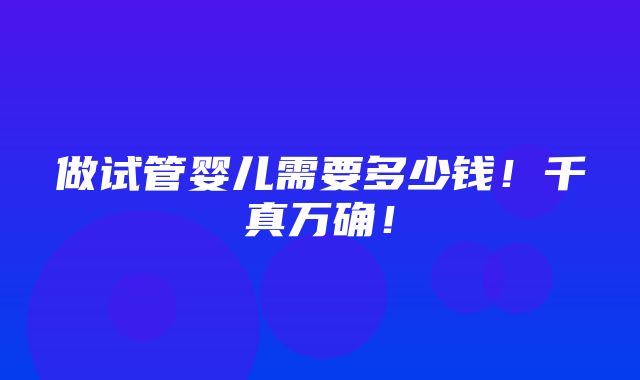 做试管婴儿需要多少钱！千真万确！