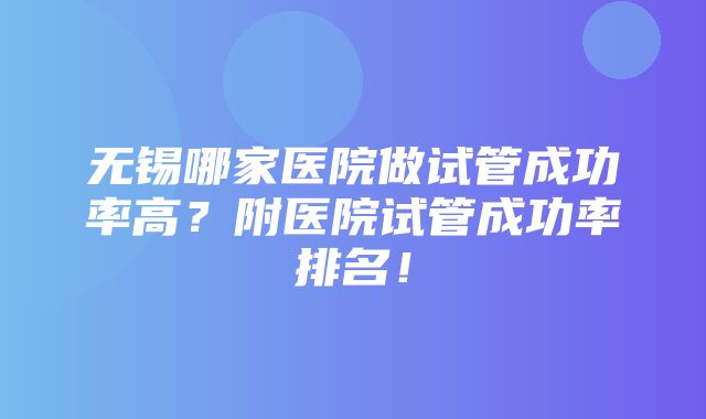 无锡哪家医院做试管成功率高？附医院试管成功率排名！