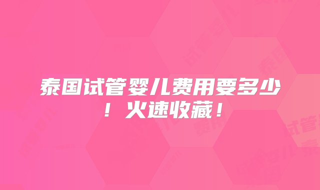 泰国试管婴儿费用要多少！火速收藏！