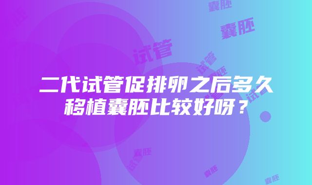 二代试管促排卵之后多久移植囊胚比较好呀？