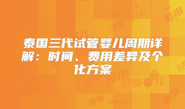 泰国三代试管婴儿周期详解：时间、费用差异及个化方案