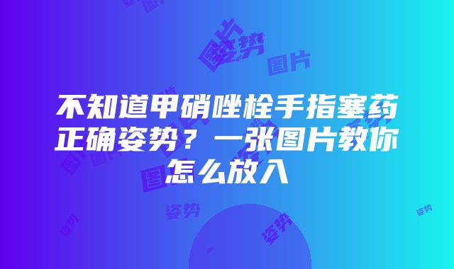 不知道甲硝唑栓手指塞药正确姿势？一张图片教你怎么放入