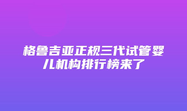 格鲁吉亚正规三代试管婴儿机构排行榜来了