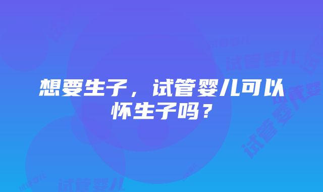 想要生子，试管婴儿可以怀生子吗？