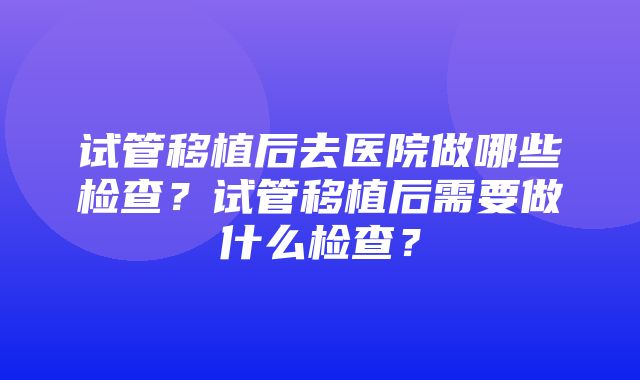 试管移植后去医院做哪些检查？试管移植后需要做什么检查？