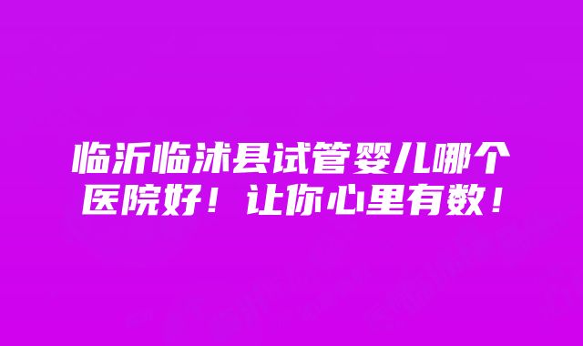 临沂临沭县试管婴儿哪个医院好！让你心里有数！