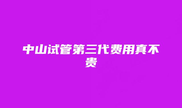 中山试管第三代费用真不贵