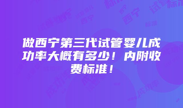 做西宁第三代试管婴儿成功率大概有多少！内附收费标准！