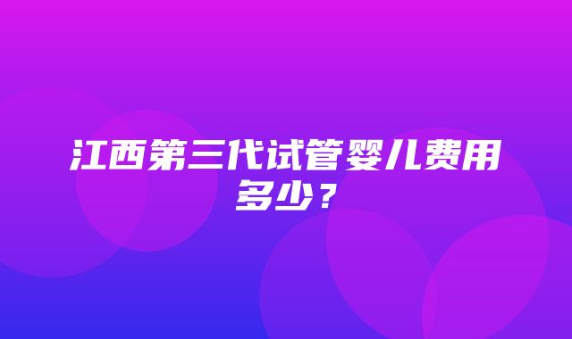 江西第三代试管婴儿费用多少？