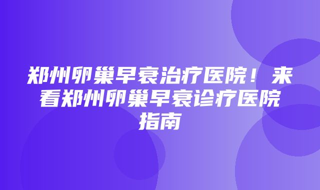 郑州卵巢早衰治疗医院！来看郑州卵巢早衰诊疗医院指南