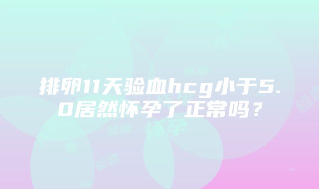 排卵11天验血hcg小于5.0居然怀孕了正常吗？