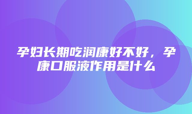 孕妇长期吃润康好不好，孕康口服液作用是什么