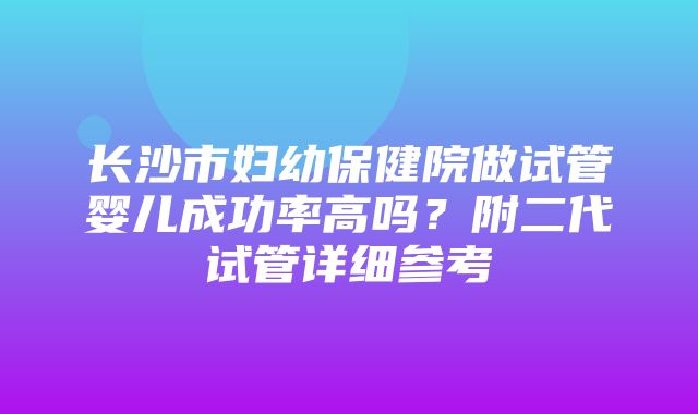 长沙市妇幼保健院做试管婴儿成功率高吗？附二代试管详细参考