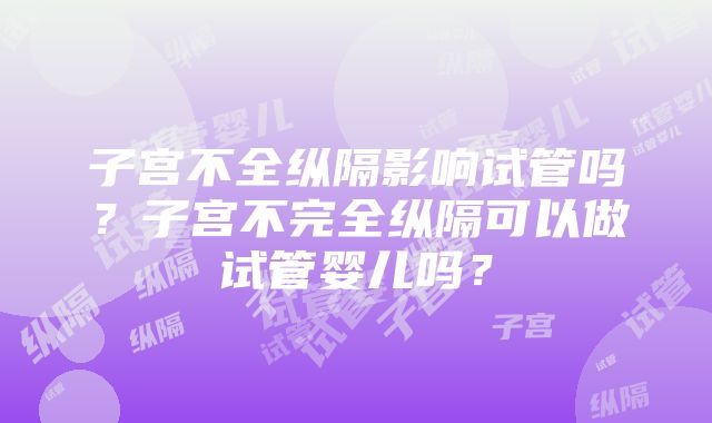 子宫不全纵隔影响试管吗？子宫不完全纵隔可以做试管婴儿吗？