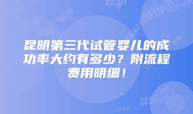 昆明第三代试管婴儿的成功率大约有多少？附流程费用明细！