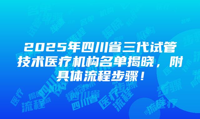 2025年四川省三代试管技术医疗机构名单揭晓，附具体流程步骤！