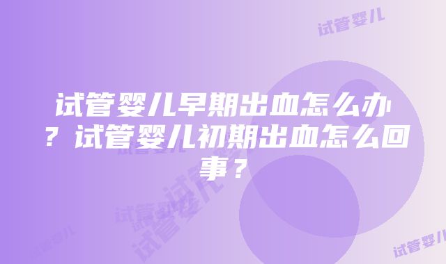 试管婴儿早期出血怎么办？试管婴儿初期出血怎么回事？